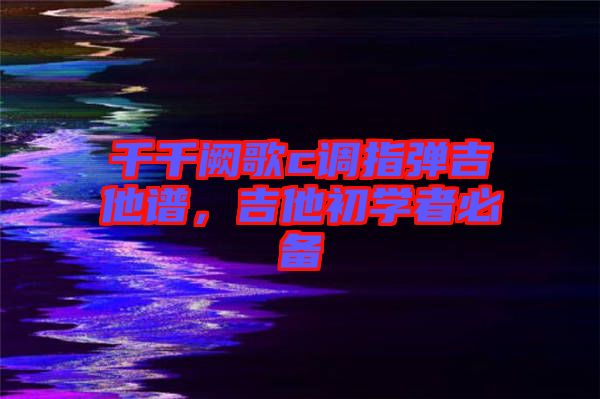 千千闕歌c調(diào)指彈吉他譜，吉他初學(xué)者必備