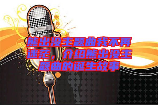 熊出沒主題曲我不再迷茫，介紹熊出沒主題曲的誕生故事