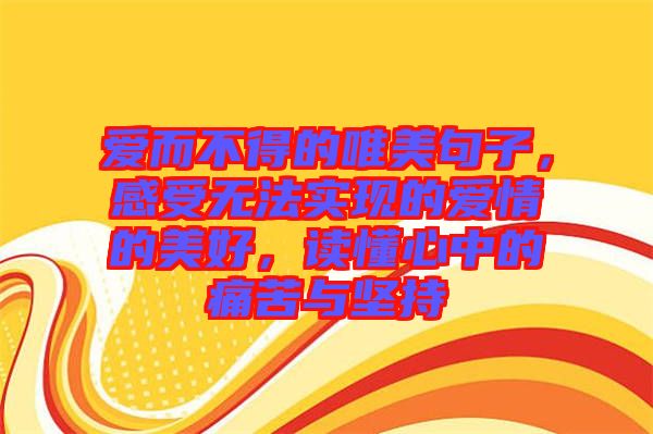 愛(ài)而不得的唯美句子，感受無(wú)法實(shí)現(xiàn)的愛(ài)情的美好，讀懂心中的痛苦與堅(jiān)持