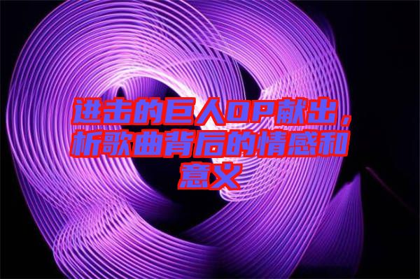進(jìn)擊的巨人OP獻(xiàn)出，析歌曲背后的情感和意義