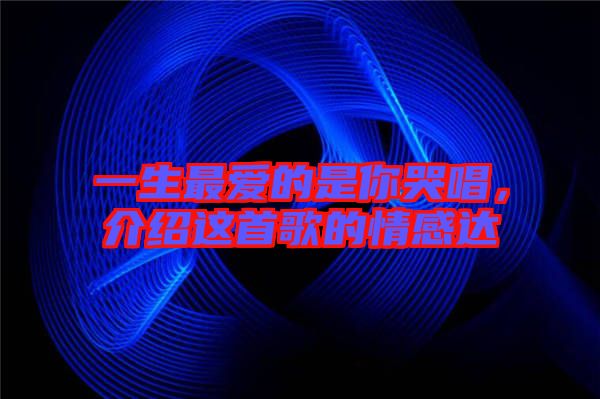 一生最愛的是你哭唱，介紹這首歌的情感達(dá)