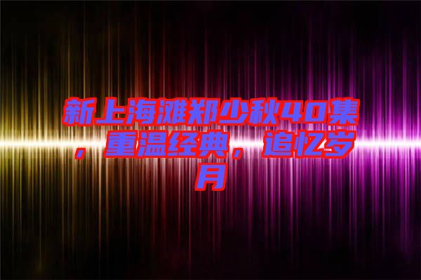 新上海灘鄭少秋40集，重溫經(jīng)典，追憶歲月