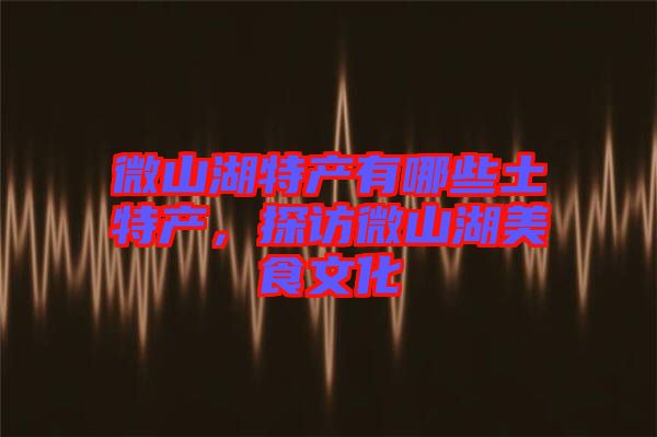微山湖特產(chǎn)有哪些土特產(chǎn)，探訪微山湖美食文化
