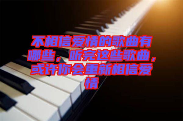 不相信愛情的歌曲有哪些，聽完這些歌曲，或許你會(huì)重新相信愛情