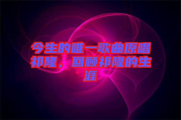 今生的唯一歌曲原唱祁隆，回顧祁隆的生涯