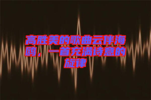 高勝美的歌曲云伴海鷗，一首充滿詩(shī)意的旋律