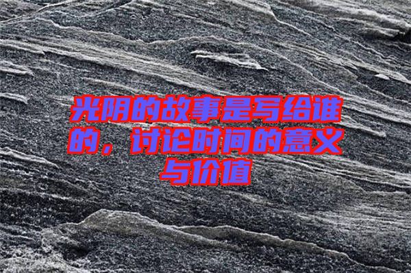光陰的故事是寫給誰(shuí)的，討論時(shí)間的意義與價(jià)值