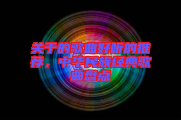 關(guān)于的歌曲好聽的推薦，中華民族經(jīng)典歌曲盤點