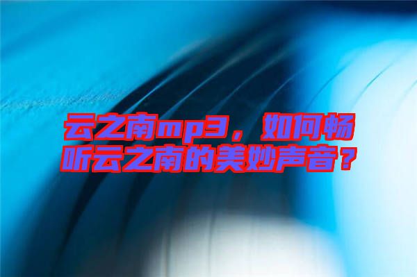 云之南mp3，如何暢聽云之南的美妙聲音？
