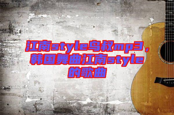 江南style鳥叔mp3，韓國舞曲江南style的歌曲