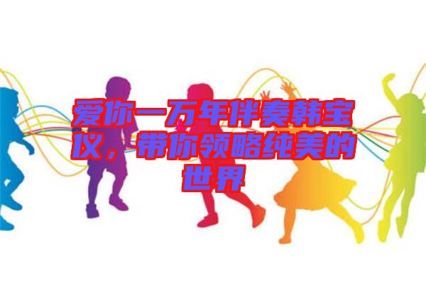 愛你一萬年伴奏韓寶儀，帶你領(lǐng)略純美的世界