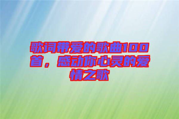 歌詞帶愛(ài)的歌曲100首，感動(dòng)你心靈的愛(ài)情之歌