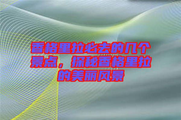 香格里拉必去的幾個景點，探秘香格里拉的美麗風(fēng)景