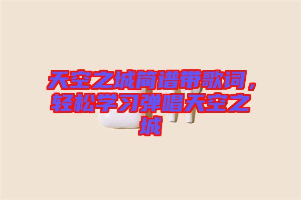 天空之城簡譜帶歌詞，輕松學(xué)習(xí)彈唱天空之城