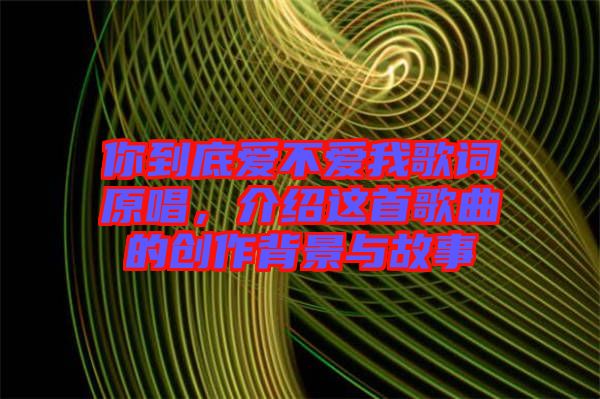 你到底愛(ài)不愛(ài)我歌詞原唱，介紹這首歌曲的創(chuàng)作背景與故事