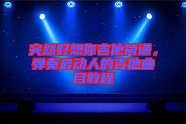 突然好想你吉他簡(jiǎn)譜，彈奏最動(dòng)人的吉他曲目教程