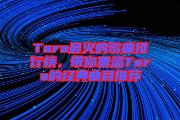 Tara最火的歌曲排行榜，帶你重溫Tara的經(jīng)典曲目推薦