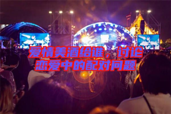 愛情美酒給誰，討論戀愛中的配對(duì)問題