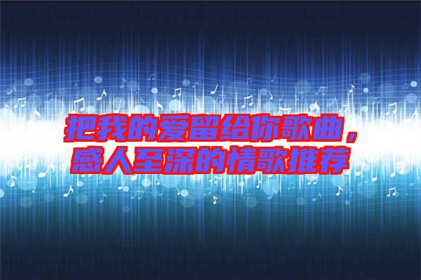 把我的愛留給你歌曲，感人至深的情歌推薦