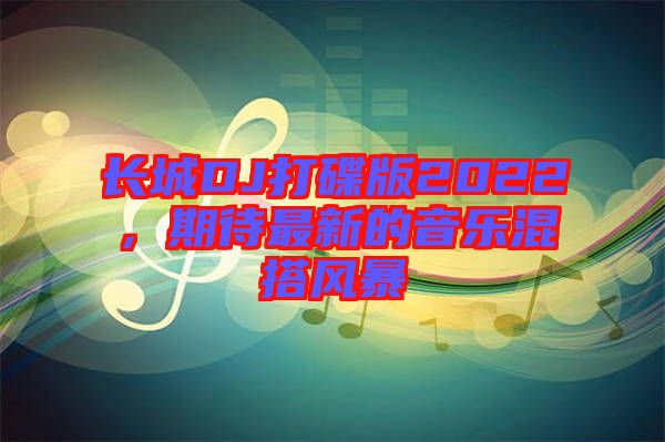 長城DJ打碟版2022，期待最新的音樂混搭風(fēng)暴