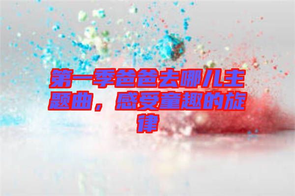 第一季爸爸去哪兒主題曲，感受童趣的旋律