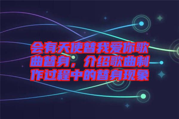 會有天使替我愛你歌曲替身，介紹歌曲制作過程中的替身現(xiàn)象