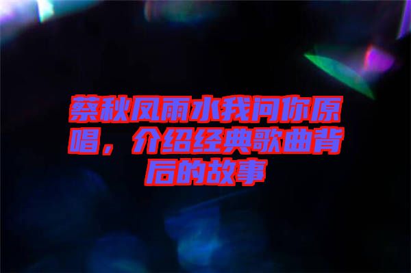 蔡秋鳳雨水我問你原唱，介紹經(jīng)典歌曲背后的故事