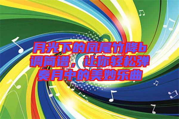 月光下的鳳尾竹降b調(diào)簡譜，讓你輕松彈奏月中的美妙樂曲