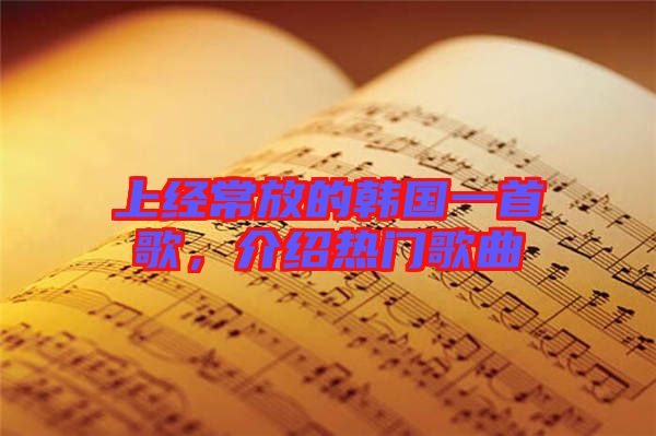 上經(jīng)常放的韓國一首歌，介紹熱門歌曲