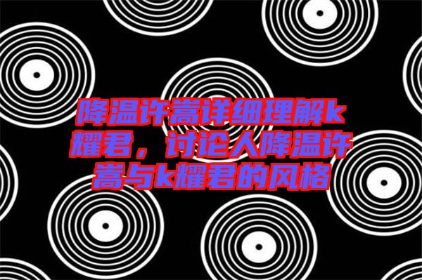 降溫許嵩詳細理解k耀君，討論人降溫許嵩與k耀君的風格
