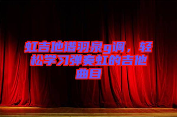 虹吉他譜羽泉g調(diào)，輕松學習彈奏虹的吉他曲目