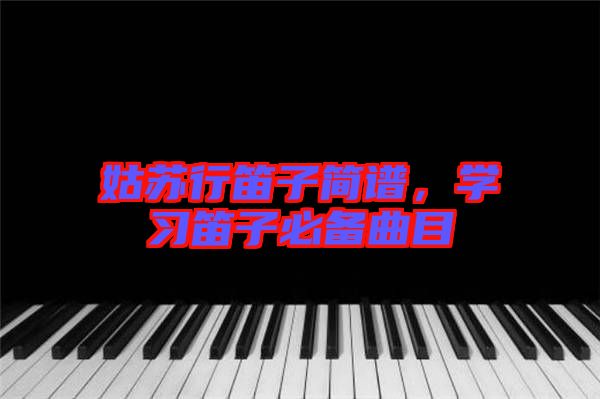 姑蘇行笛子簡(jiǎn)譜，學(xué)習(xí)笛子必備曲目