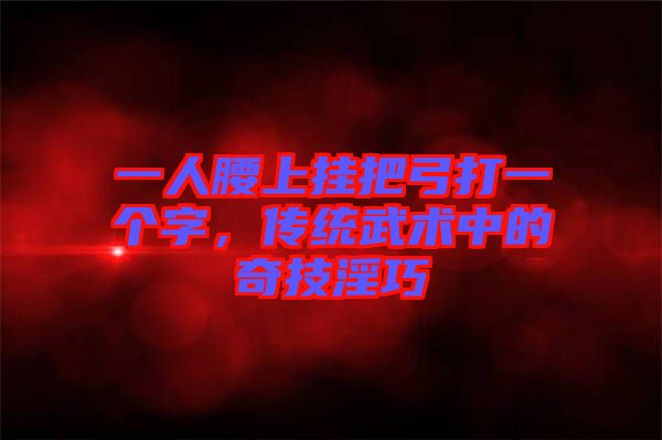 一人腰上掛把弓打一個字，傳統(tǒng)武術(shù)中的奇技淫巧
