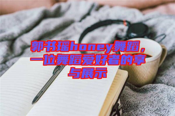 郭書瑤honey舞蹈，一位舞蹈愛好者的享與展示