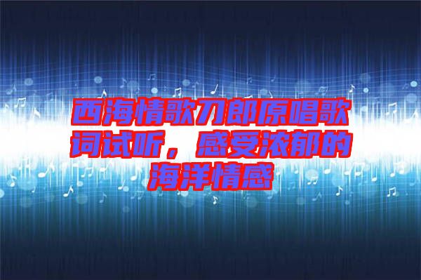 西海情歌刀郎原唱歌詞試聽，感受濃郁的海洋情感