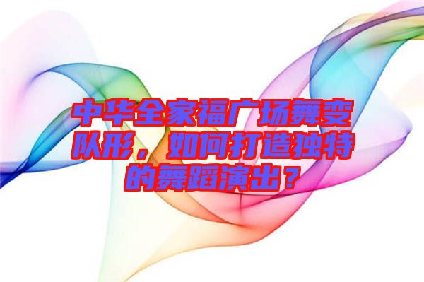中華全家福廣場舞變隊形，如何打造獨特的舞蹈演出？