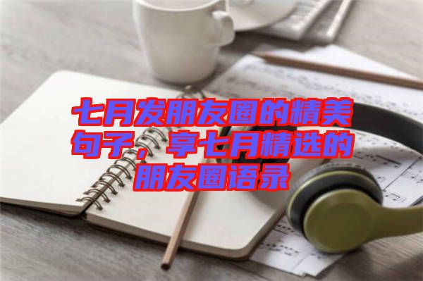 七月發(fā)朋友圈的精美句子，享七月精選的朋友圈語錄