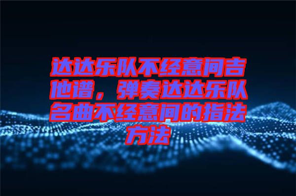 達(dá)達(dá)樂隊(duì)不經(jīng)意間吉他譜，彈奏達(dá)達(dá)樂隊(duì)名曲不經(jīng)意間的指法方法