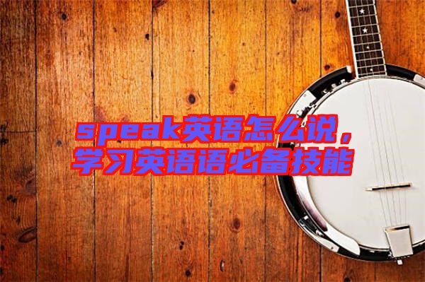 speak英語(yǔ)怎么說，學(xué)習(xí)英語(yǔ)語(yǔ)必備技能