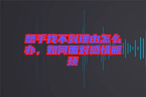 想手找不到理由怎么辦，如何面對(duì)感情瓶頸
