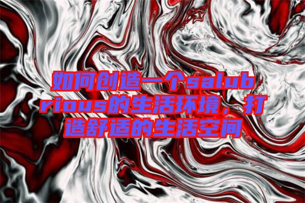 如何創(chuàng)造一個(gè)salubrious的生活環(huán)境，打造舒適的生活空間