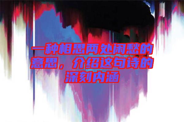 一種相思兩處閑愁的意思，介紹這句詩的深刻內涵