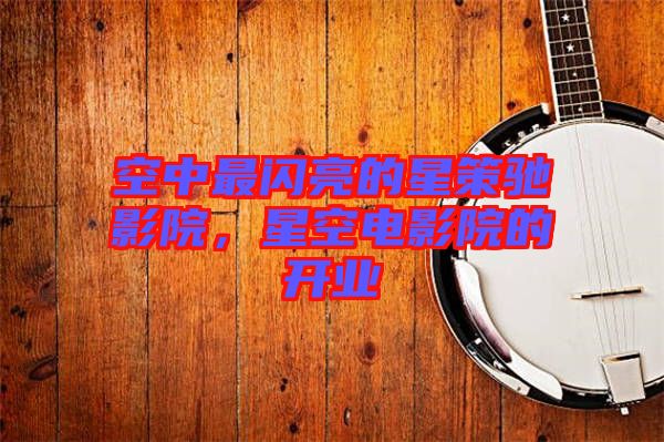空中最閃亮的星策馳影院，星空電影院的開(kāi)業(yè)