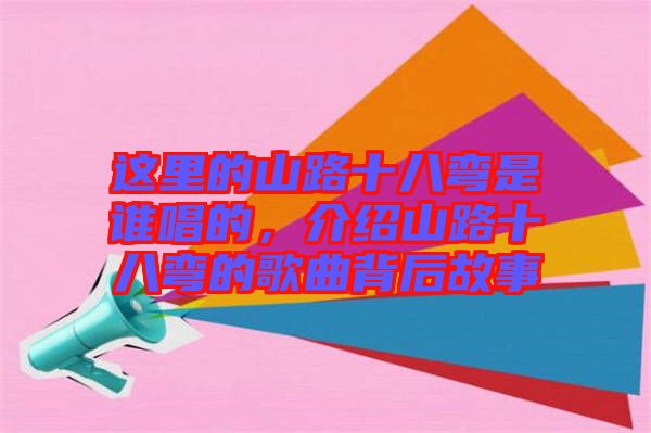 這里的山路十八彎是誰唱的，介紹山路十八彎的歌曲背后故事
