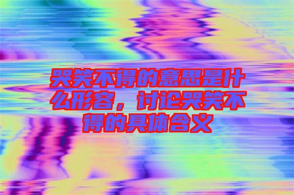 哭笑不得的意思是什么形容，討論哭笑不得的具體含義