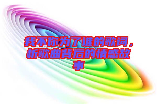 我不你為了誰的歌詞，析歌曲背后的情感故事