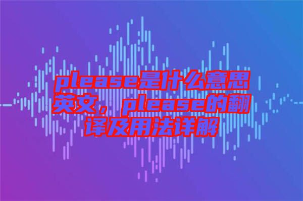 please是什么意思英文，please的翻譯及用法詳解