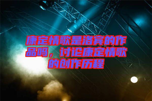 康定情歌是洛賓的作品嗎，討論康定情歌的創(chuàng)作歷程