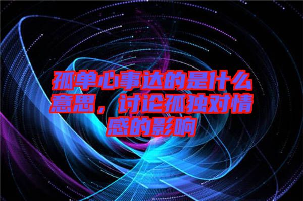 孤單心事達(dá)的是什么意思，討論孤獨(dú)對情感的影響