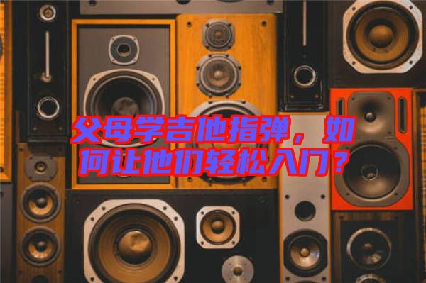父母學(xué)吉他指彈，如何讓他們輕松入門(mén)？